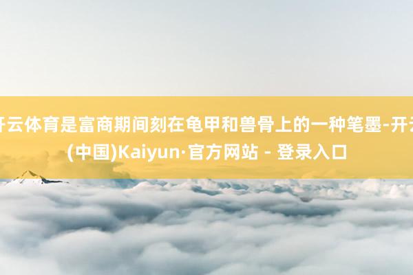 开云体育是富商期间刻在龟甲和兽骨上的一种笔墨-开云(中国)Kaiyun·官方网站 - 登录入口