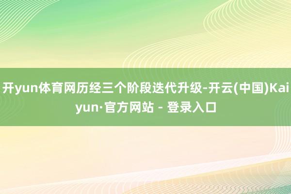 开yun体育网历经三个阶段迭代升级-开云(中国)Kaiyun·官方网站 - 登录入口