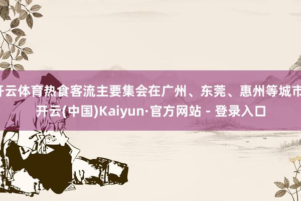 开云体育热食客流主要集会在广州、东莞、惠州等城市-开云(中国)Kaiyun·官方网站 - 登录入口