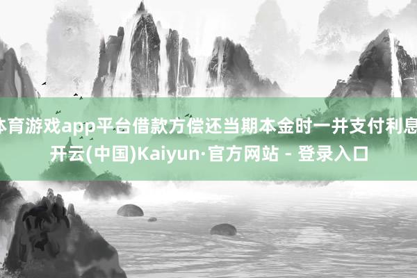 体育游戏app平台借款方偿还当期本金时一并支付利息-开云(中国)Kaiyun·官方网站 - 登录入口