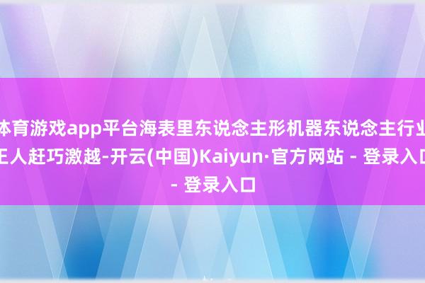 体育游戏app平台海表里东说念主形机器东说念主行业王人赶巧激越-开云(中国)Kaiyun·官方网站 - 登录入口