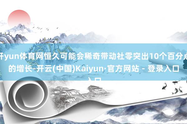 开yun体育网恒久可能会稀奇带动社零突出10个百分点的增长-开云(中国)Kaiyun·官方网站 - 登录入口