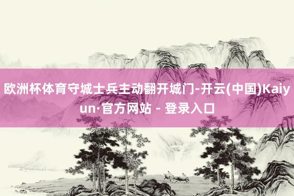 欧洲杯体育守城士兵主动翻开城门-开云(中国)Kaiyun·官方网站 - 登录入口