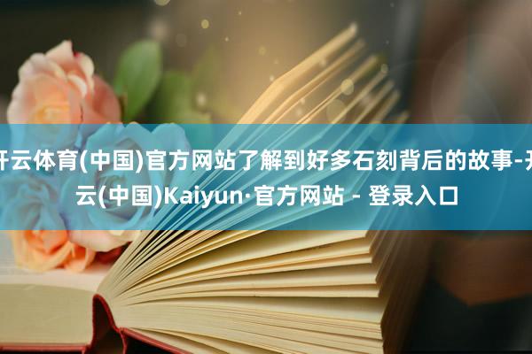 开云体育(中国)官方网站了解到好多石刻背后的故事-开云(中国)Kaiyun·官方网站 - 登录入口