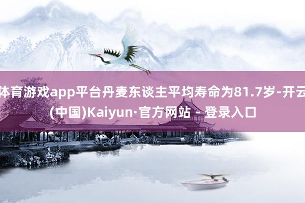 体育游戏app平台丹麦东谈主平均寿命为81.7岁-开云(中国)Kaiyun·官方网站 - 登录入口
