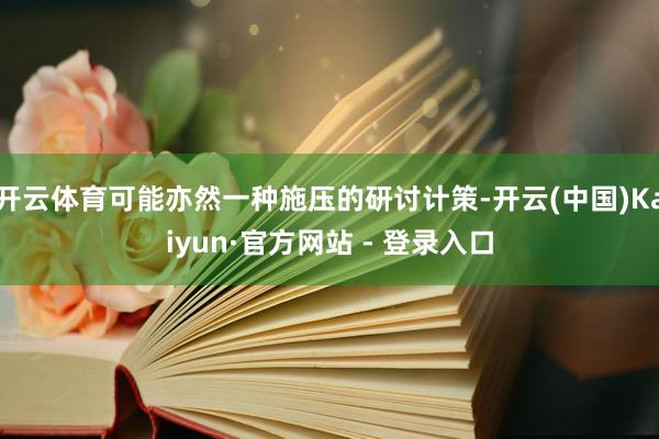 开云体育可能亦然一种施压的研讨计策-开云(中国)Kaiyun·官方网站 - 登录入口