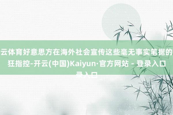开云体育好意思方在海外社会宣传这些毫无事实笔据的疯狂指控-开云(中国)Kaiyun·官方网站 - 登录入口