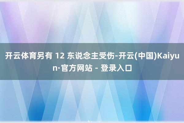 开云体育另有 12 东说念主受伤-开云(中国)Kaiyun·官方网站 - 登录入口