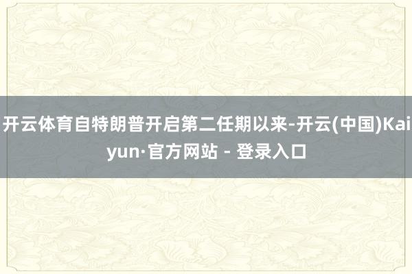 开云体育自特朗普开启第二任期以来-开云(中国)Kaiyun·官方网站 - 登录入口