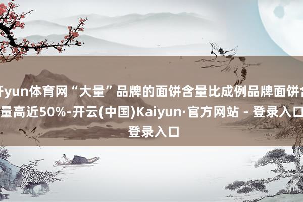 开yun体育网“大量”品牌的面饼含量比成例品牌面饼含量高近50%-开云(中国)Kaiyun·官方网站 - 登录入口