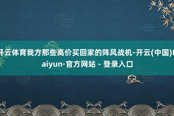 开云体育我方那些高价买回家的阵风战机-开云(中国)Kaiyun·官方网站 - 登录入口