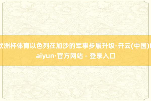 欧洲杯体育以色列在加沙的军事步履升级-开云(中国)Kaiyun·官方网站 - 登录入口