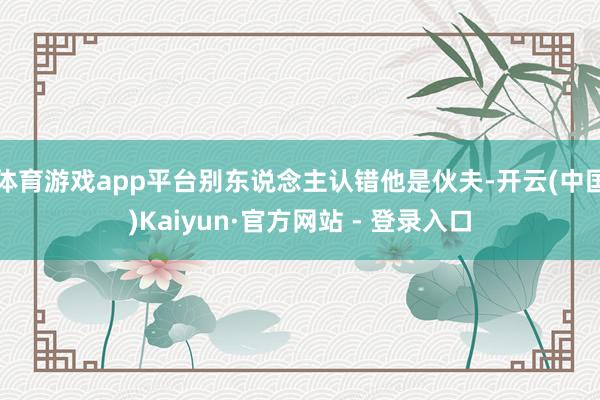 体育游戏app平台别东说念主认错他是伙夫-开云(中国)Kaiyun·官方网站 - 登录入口