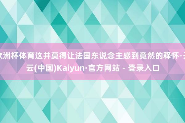 欧洲杯体育这并莫得让法国东说念主感到竟然的释怀-开云(中国)Kaiyun·官方网站 - 登录入口