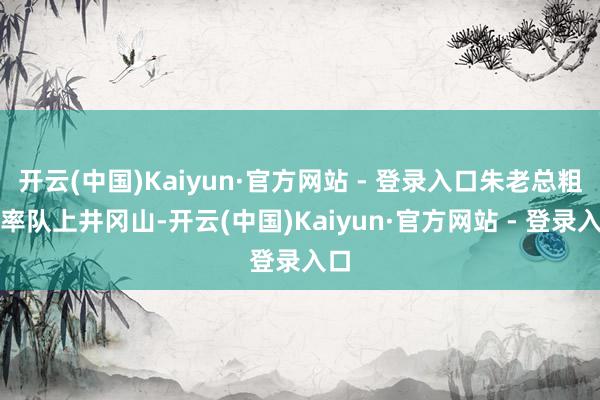 开云(中国)Kaiyun·官方网站 - 登录入口朱老总粗豪率队上井冈山-开云(中国)Kaiyun·官方网站 - 登录入口