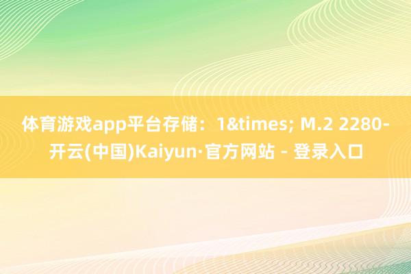 体育游戏app平台存储：1&times; M.2 2280-开云(中国)Kaiyun·官方网站 - 登录入口