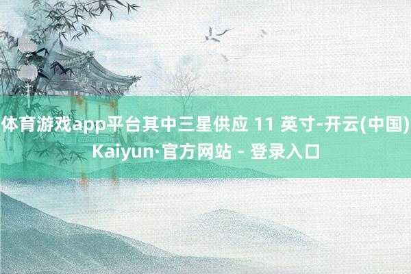 体育游戏app平台其中三星供应 11 英寸-开云(中国)Kaiyun·官方网站 - 登录入口