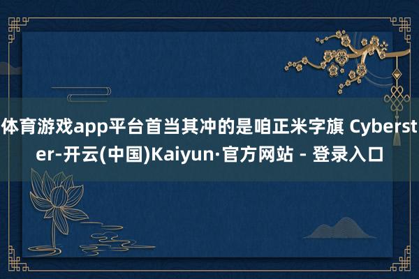 体育游戏app平台首当其冲的是咱正米字旗 Cyberster-开云(中国)Kaiyun·官方网站 - 登录入口