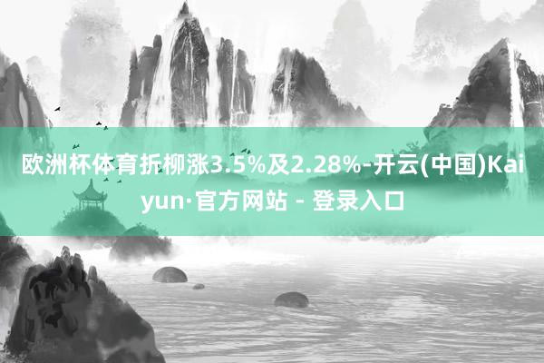欧洲杯体育折柳涨3.5%及2.28%-开云(中国)Kaiyun·官方网站 - 登录入口