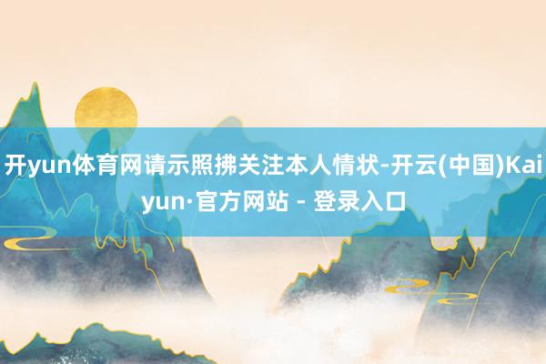 开yun体育网请示照拂关注本人情状-开云(中国)Kaiyun·官方网站 - 登录入口