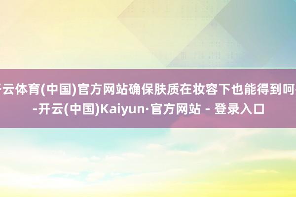 开云体育(中国)官方网站确保肤质在妆容下也能得到呵护-开云(中国)Kaiyun·官方网站 - 登录入口