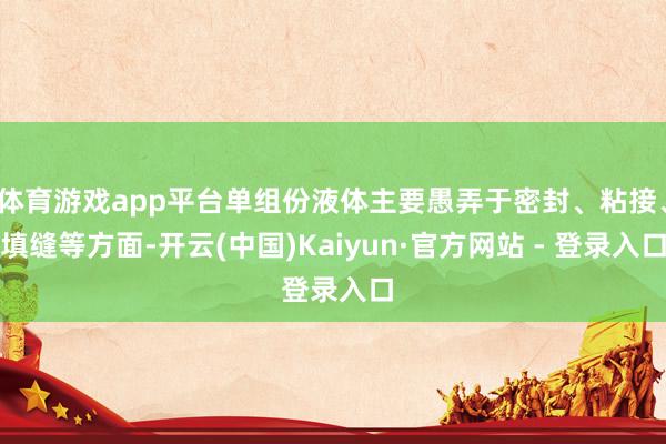 体育游戏app平台单组份液体主要愚弄于密封、粘接、填缝等方面-开云(中国)Kaiyun·官方网站 - 登录入口