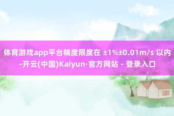 体育游戏app平台精度限度在 ±1%±0.01m/s 以内-开云(中国)Kaiyun·官方网站 - 登录入口