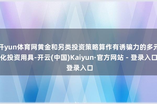开yun体育网黄金和另类投资策略算作有诱骗力的多元化投资用具-开云(中国)Kaiyun·官方网站 - 登录入口