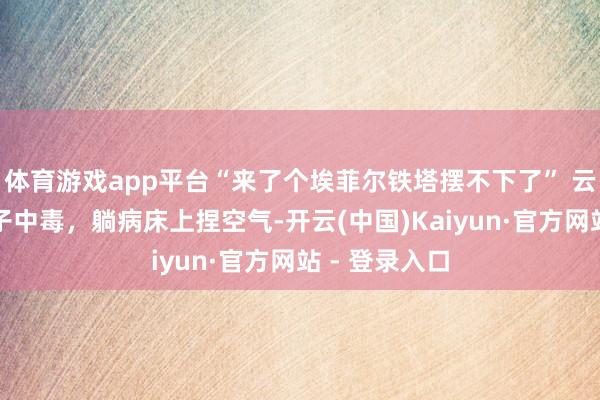 体育游戏app平台“来了个埃菲尔铁塔摆不下了” 云南女子吃菌子中毒，躺病床上捏空气-开云(中国)Kaiyun·官方网站 - 登录入口