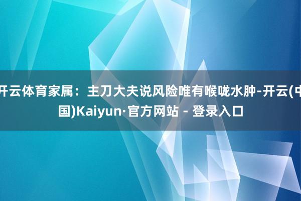 开云体育家属：主刀大夫说风险唯有喉咙水肿-开云(中国)Kaiyun·官方网站 - 登录入口