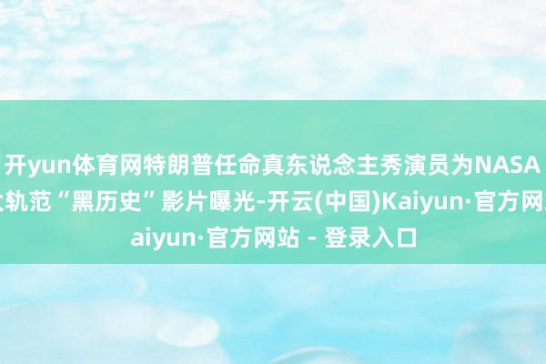 开yun体育网特朗普任命真东说念主秀演员为NASA临花式长，大轨范“黑历史”影片曝光-开云(中国)Kaiyun·官方网站 - 登录入口