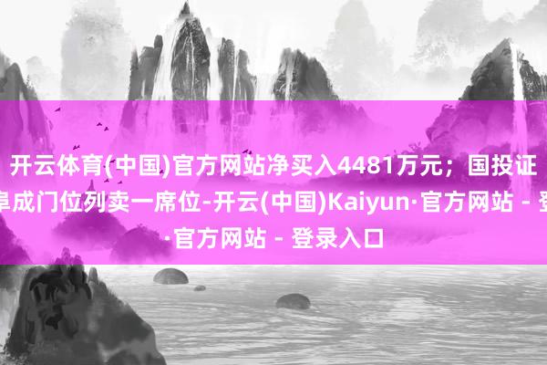 开云体育(中国)官方网站净买入4481万元；国投证券北京阜成门位列卖一席位-开云(中国)Kaiyun·官方网站 - 登录入口