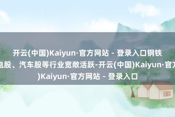 开云(中国)Kaiyun·官方网站 - 登录入口钢铁股、光伏股、家电股、汽车股等行业宽敞活跃-开云(中国)Kaiyun·官方网站 - 登录入口
