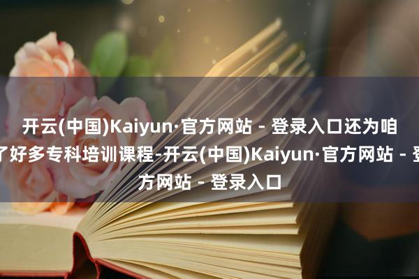 开云(中国)Kaiyun·官方网站 - 登录入口还为咱们安排了好多专科培训课程-开云(中国)Kaiyun·官方网站 - 登录入口