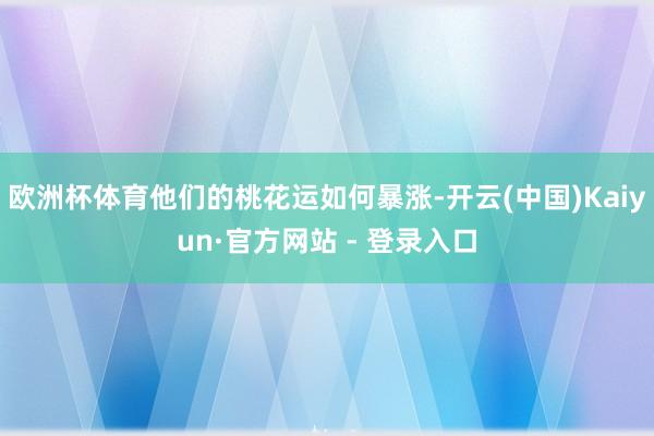 欧洲杯体育他们的桃花运如何暴涨-开云(中国)Kaiyun·官方网站 - 登录入口