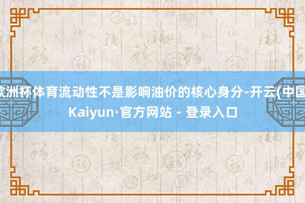 欧洲杯体育流动性不是影响油价的核心身分-开云(中国)Kaiyun·官方网站 - 登录入口