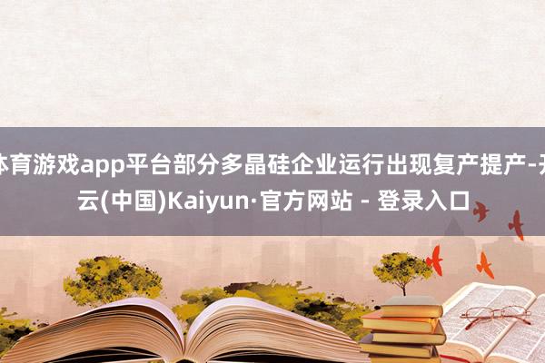 体育游戏app平台部分多晶硅企业运行出现复产提产-开云(中国)Kaiyun·官方网站 - 登录入口