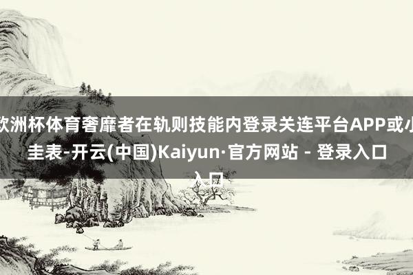 欧洲杯体育奢靡者在轨则技能内登录关连平台APP或小圭表-开云(中国)Kaiyun·官方网站 - 登录入口