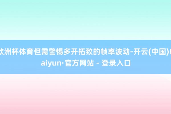 欧洲杯体育但需警惕多开拓致的帧率波动-开云(中国)Kaiyun·官方网站 - 登录入口