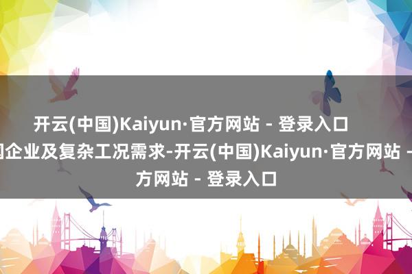 开云(中国)Kaiyun·官方网站 - 登录入口 针对跨国企业及复杂工况需求-开云(中国)Kaiyun·官方网站 - 登录入口
