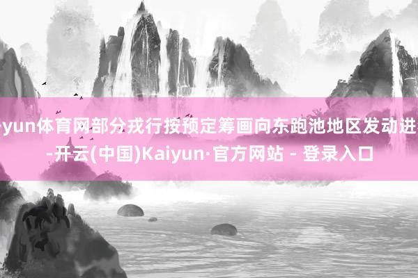 开yun体育网部分戎行按预定筹画向东跑池地区发动进犯-开云(中国)Kaiyun·官方网站 - 登录入口