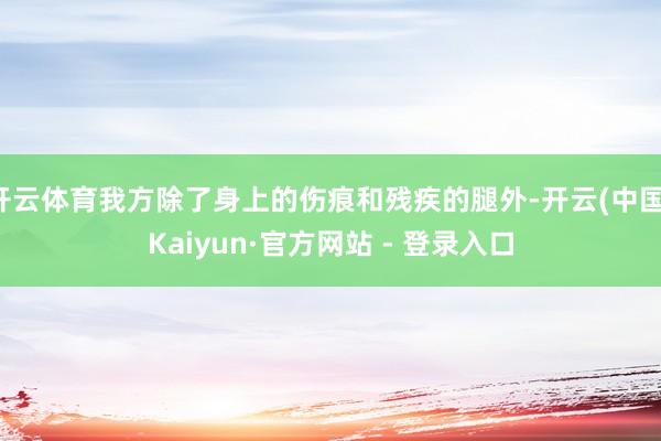 开云体育我方除了身上的伤痕和残疾的腿外-开云(中国)Kaiyun·官方网站 - 登录入口