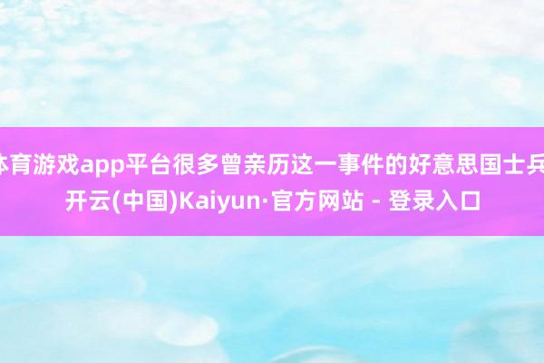 体育游戏app平台很多曾亲历这一事件的好意思国士兵-开云(中国)Kaiyun·官方网站 - 登录入口