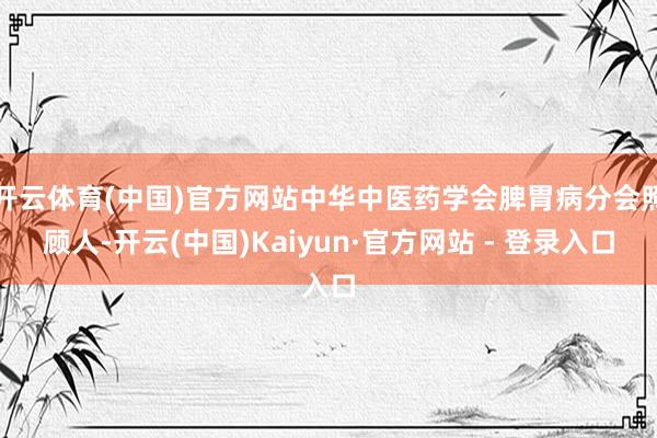 开云体育(中国)官方网站中华中医药学会脾胃病分会照顾人-开云(中国)Kaiyun·官方网站 - 登录入口