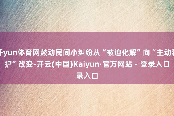 开yun体育网鼓动民间小纠纷从“被迫化解”向“主动看护”改变-开云(中国)Kaiyun·官方网站 - 登录入口
