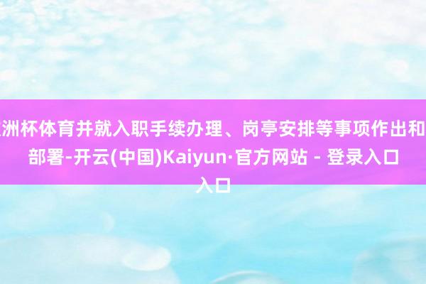 欧洲杯体育并就入职手续办理、岗亭安排等事项作出和谐部署-开云(中国)Kaiyun·官方网站 - 登录入口