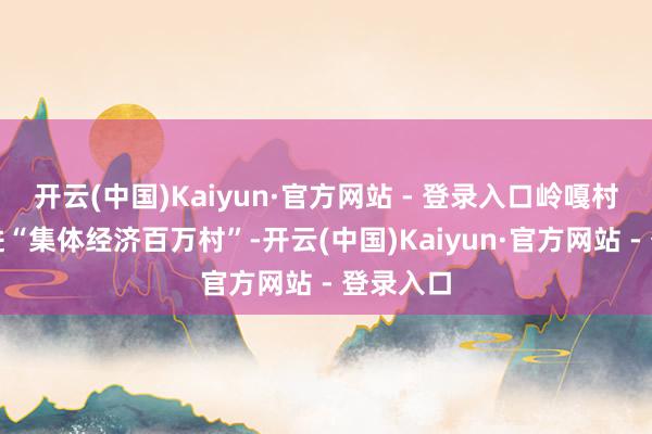开云(中国)Kaiyun·官方网站 - 登录入口岭嘎村告成踏进“集体经济百万村”-开云(中国)Kaiyun·官方网站 - 登录入口