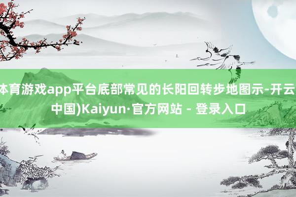 体育游戏app平台底部常见的长阳回转步地图示-开云(中国)Kaiyun·官方网站 - 登录入口