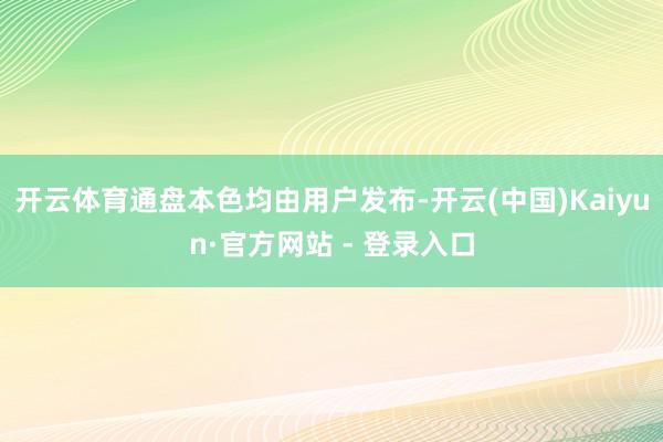 开云体育通盘本色均由用户发布-开云(中国)Kaiyun·官方网站 - 登录入口