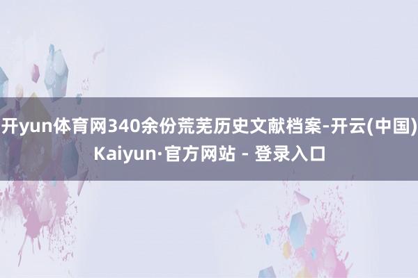 开yun体育网340余份荒芜历史文献档案-开云(中国)Kaiyun·官方网站 - 登录入口